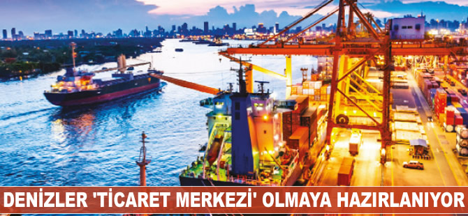 Denizler ‘ticaret merkezi’ olmaya hazırlanıyor