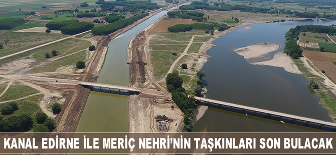 Kanal Edirne ile Meriç Nehri'nin taşkınları son bulacak