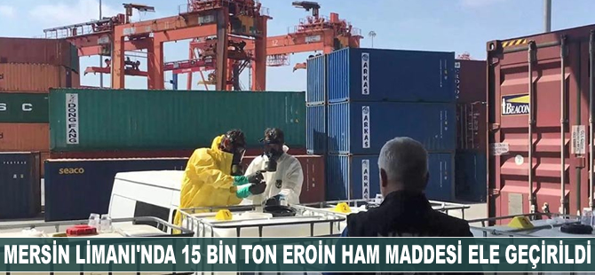 Mersin Limanı'nda 15 ton eroin ham maddesi ele geçirildi