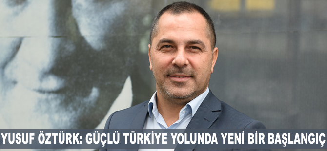 Yusuf Öztürk: Güçlü Türkiye yolunda yeni bir başlangıç