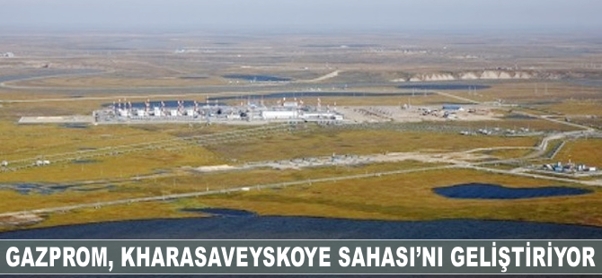Gazprom, Kharasaveyskoye Sahası'nı geliştirmeye hazırlanıyor