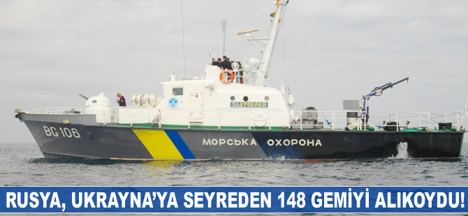 Rusya, Ukrayna'ya seyreden 148 gemiyi alıkoydu