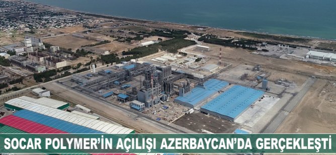 SOCAR Polymer'in açılışı Azerbaycan'da gerçekleşti