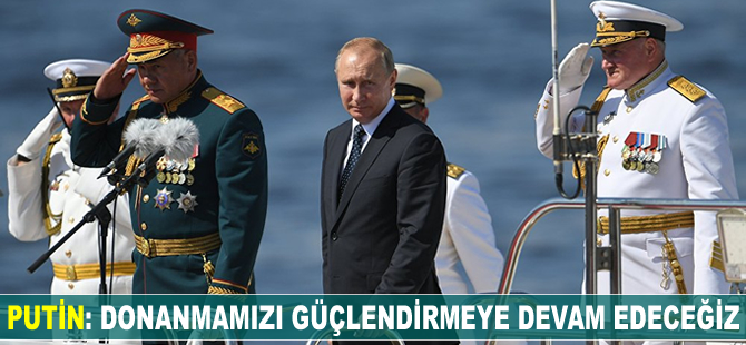Vladimir Putin: Donanmamızı güçlendirmeye devam edeceğiz