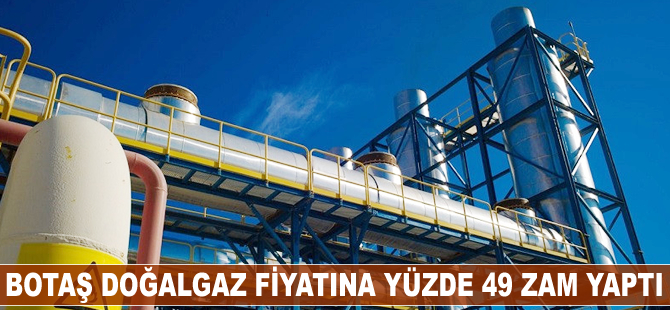 BOTAŞ doğalgaz fiyatına yüzde 49 zam yaptı