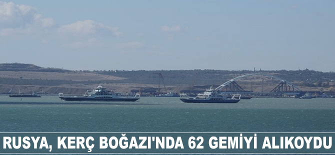 Rusya, Kerç Boğazı'nda 62 gemiyi alıkoydu