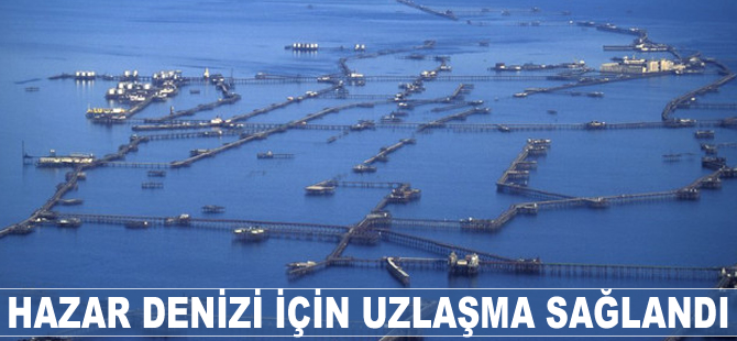 Hazar Denizi için uzlaşma sağlandı