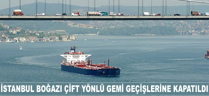İstanbul Boğazı, çift yönlü gemi geçişlerine kapatıldı