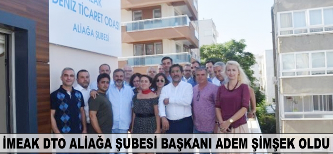 İMEAK DTO Aliağa Şubesi Başkanı Adem Şimşek oldu