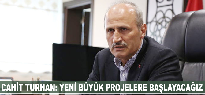 Cahit Turhan: Yeni büyük projelere başlayacağız