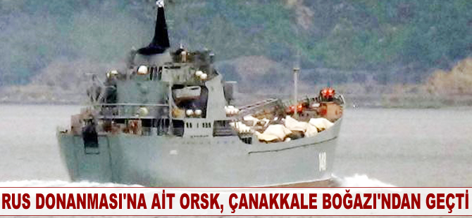 Rus Donanması'na ait 'Orsk', Çanakkale Boğazı'ndan geçti