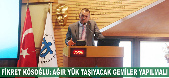 Fikret Kösoğlu: Ağır yük taşıyacak gemiler yapılmalı