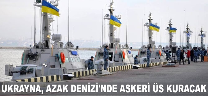 Ukrayna, Azak Denizi'ne askeri üs kuracak