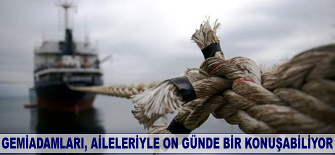 Gemiadamları, aileleriyke on günde bir konuşabiliyor