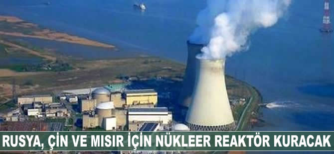 Rusya, Çin ve Mısır için nükleer reaktör kuracak