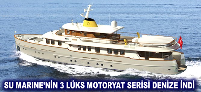 Su Marine'nin 3 lüks motoryat serisi denize indi