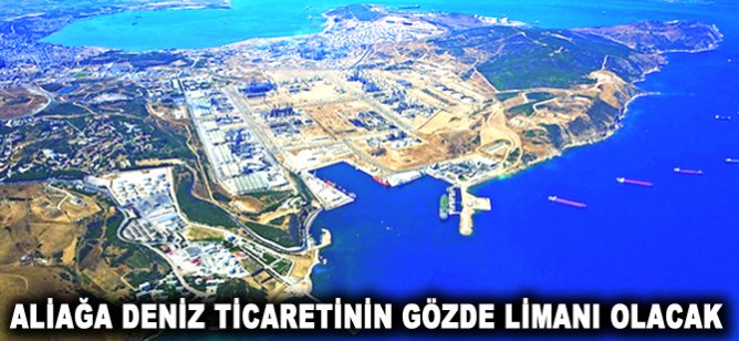 Aliağa deniz ticaretinin gözde limanı olacak