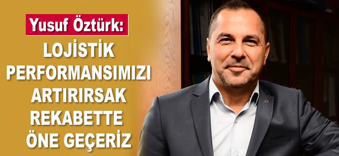 Yusuf Öztürk: Lojistik performansımızı artırırsak rekabette öne geçeriz