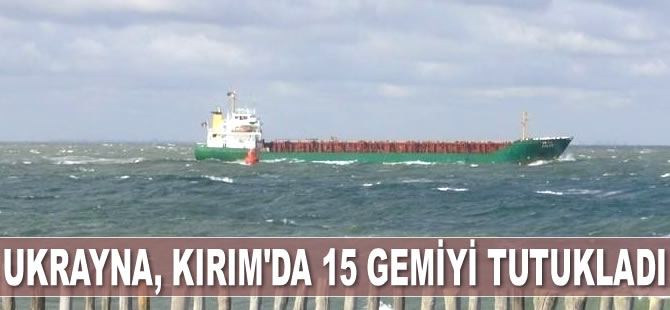 Ukrayna, Kırım'daki limanlara giren 15 gemiye el koydu