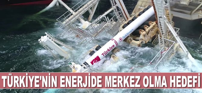 Türkiye enerjide ticaret merkezi olmayı hedefliyor
