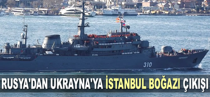Rusya’dan Ukrayna’ya İstanbul Boğazı çıkışı
