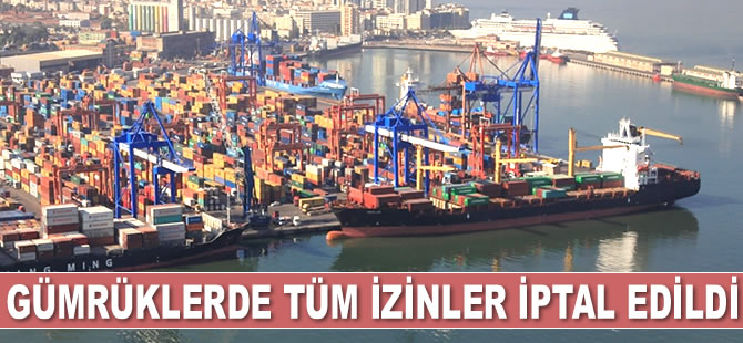 Gümrüklerde tüm izinler iptal edildi