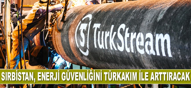 Sırbistan, enerji güvenliğini TürkAkım ile arttıracak