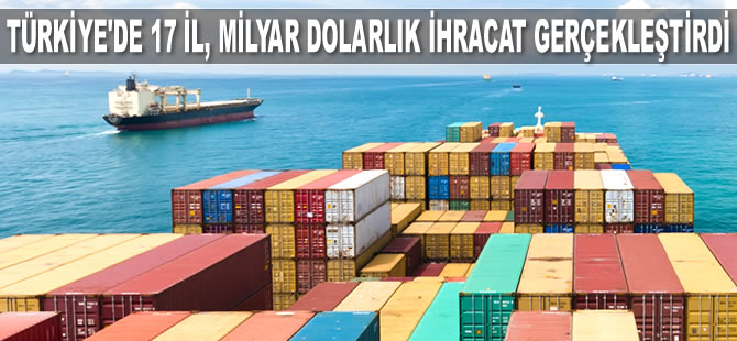 Türkiye'de 17 il, milyar dolarlık ihracat gerçekleştirdi
