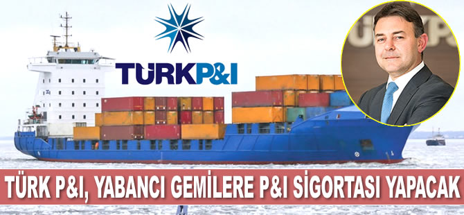 Türk P&I, yabancı gemilere P&I sigortası yapacak