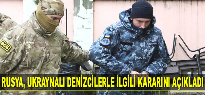 Rusya, Ukraynalı denizcilerle ilgili kararını açıkladı