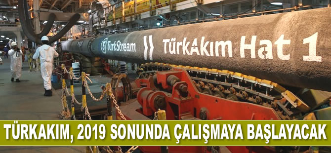 TürkAkım, 2019 sonunda çalışmaya başlayacak