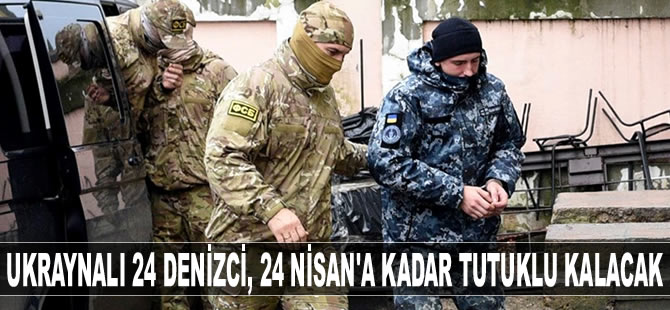 Ukraynalı 24 denizci, 24 Nisan’a kadar tutuklu kalacak