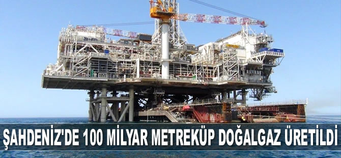 Şahdeniz'de 100 milyar metreküp doğalgaz üretildi