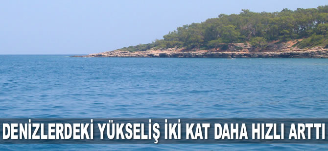 Denizlerdeki yükseliş iki kat daha hızlı arttı