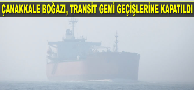 Çanakkale Boğazı, transit gemi geçişlerine kapatıldı