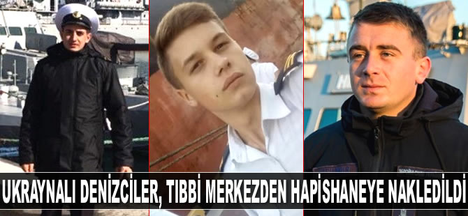 Üç Ukraynalı denizci, tıbbi merkezden hapishaneye nakledildi
