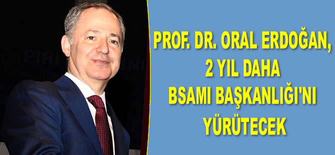 Prof. Dr. Oral Erdoğan, iki yıl daha BSAMI Başkanlığı’nı yürütecek