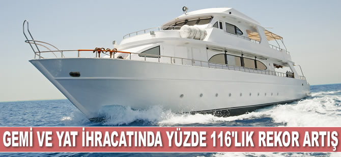 Gemi ve yat ihracatında yüzde 116'lık rekor bir artış sağlandı