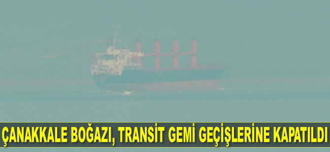 Çanakkale Boğazı, çift yönlü olarak transit gemi geçişlerine kapatıldı
