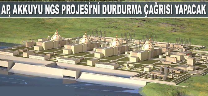 AP, Akkuyu Nükleer Güç Santrali Projesi’ni durdurma çağrısı yapacak
