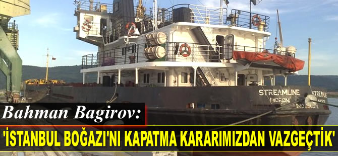 Bahman Bagirov: Boğaz'ı kapatma kararımızdan vazgeçtik...