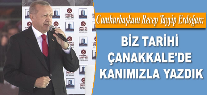 Cumhurbaşkanı Recep Tayyip Erdoğan: Biz tarihi Çanakkale'de kanımızla yazdık...
