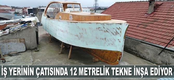 Volkan Balcı, iş yerinin çatısında tekne inşa ediyor