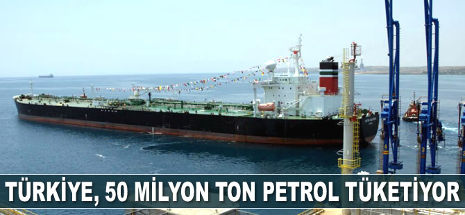 Türkiye, 50 milyon ton petrol tüketiyor