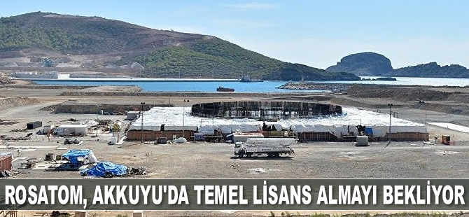 Rosatom, Akkuyu’da temel lisans almayı bekliyor