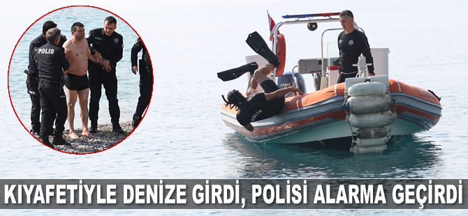 Antalya’da kıyafetiyle denize giren adam polisi alarma geçirdi