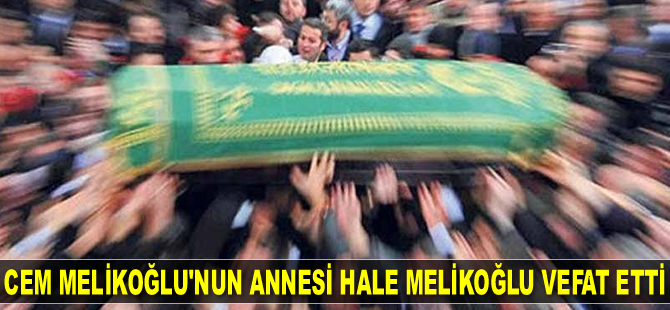 Cem Melikoğlu’nun annesi Hale Melikoğlu vefat etti