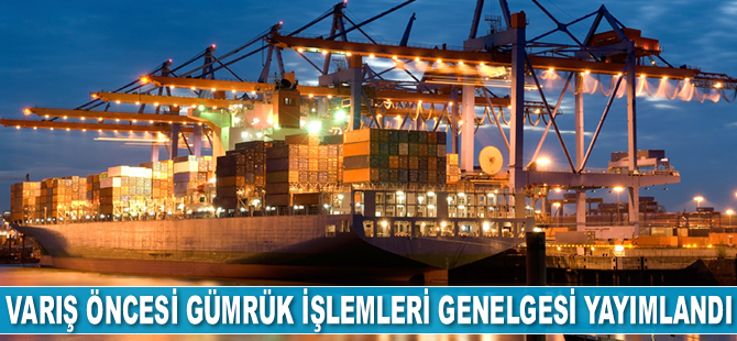 Varış Öncesi Gümrük İşlemleri Genelgesi yayımlandı