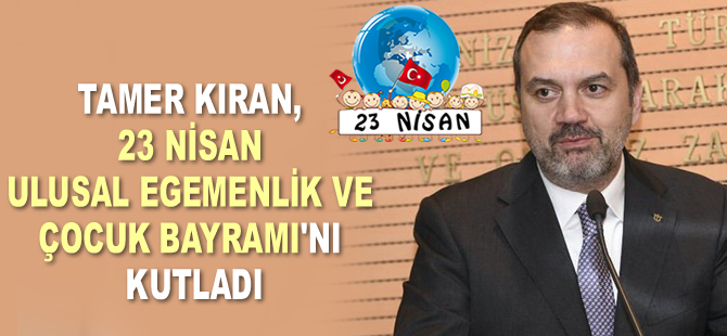 Tamer Kıran, 23 Nisan Ulusal Egemenlik ve Çocuk Bayramı’nı kutladı