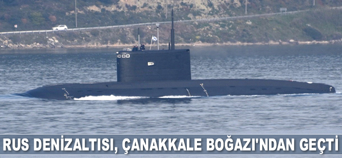 'Stary Oskol' isimli Rus denizaltısı, Çanakkale Boğazı'ndan geçti